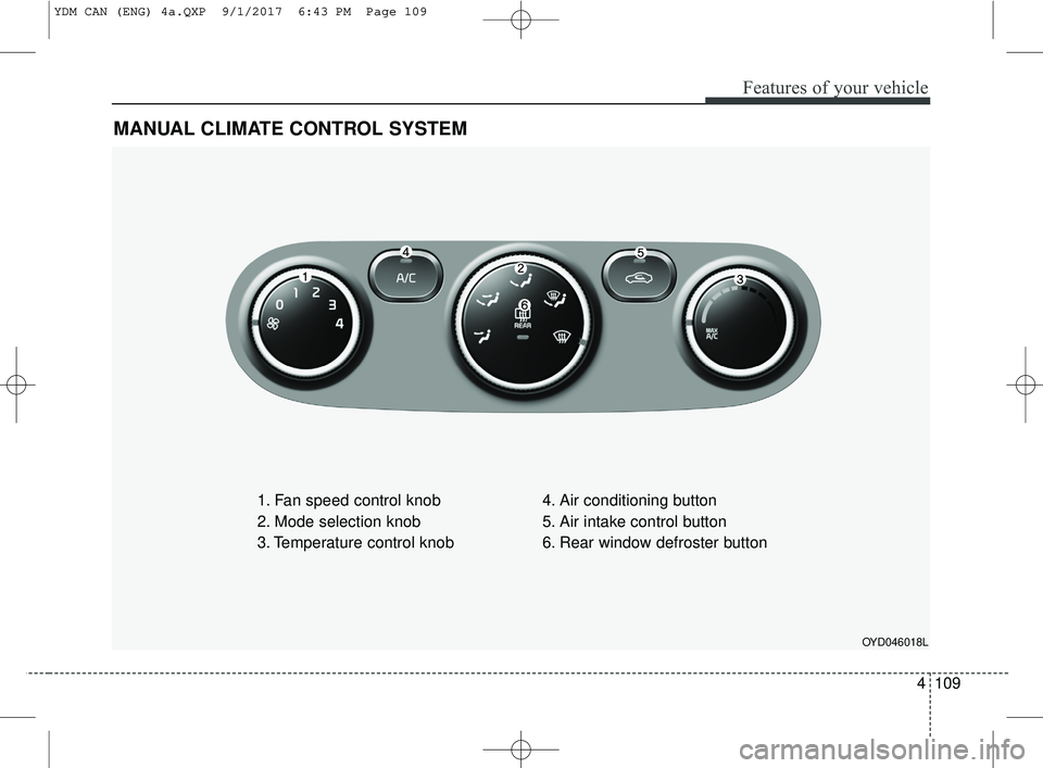 KIA FORTE KOUP 2018 Owners Manual 4109
Features of your vehicle
MANUAL CLIMATE CONTROL SYSTEM
1. Fan speed control knob
2. Mode selection knob
3. Temperature control knob4. Air conditioning button
5. Air intake control button
6. Rear KIA FORTE KOUP 2018 Owners Manual 4109
Features of your vehicle
MANUAL CLIMATE CONTROL SYSTEM
1. Fan speed control knob
2. Mode selection knob
3. Temperature control knob4. Air conditioning button
5. Air intake control button
6. Rear