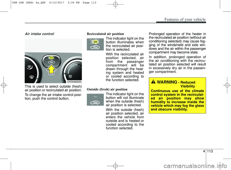 KIA FORTE KOUP 2018 Owners Manual 4113
Features of your vehicle
Air intake control
This is used to select outside (fresh)
air position or recirculated air position.
To change the air intake control posi-
tion, push the control button KIA FORTE KOUP 2018 Owners Manual 4113
Features of your vehicle
Air intake control
This is used to select outside (fresh)
air position or recirculated air position.
To change the air intake control posi-
tion, push the control button