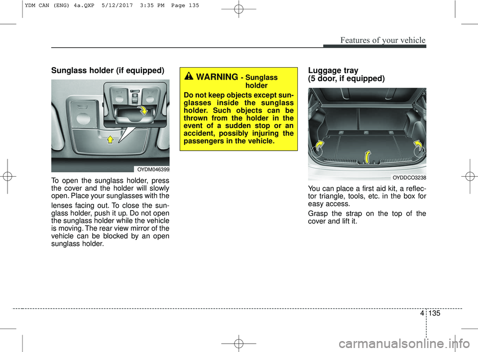 KIA FORTE KOUP 2018 Owners Manual 4135
Features of your vehicle
Sunglass holder (if equipped)
To open the sunglass holder, press
the cover and the holder will slowly
open. Place your sunglasses with the
lenses facing out. To close the KIA FORTE KOUP 2018 Owners Manual 4135
Features of your vehicle
Sunglass holder (if equipped)
To open the sunglass holder, press
the cover and the holder will slowly
open. Place your sunglasses with the
lenses facing out. To close the