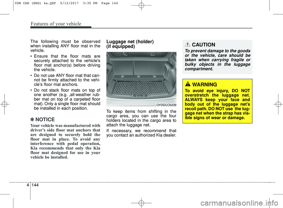 KIA FORTE KOUP 2018  Owners Manual Features of your vehicle
144
4
The following must be observed
when installing ANY floor mat in the
vehicle.
 Ensure that the floor mats are
securely attached to the vehicles
floor mat anchor(s) befor