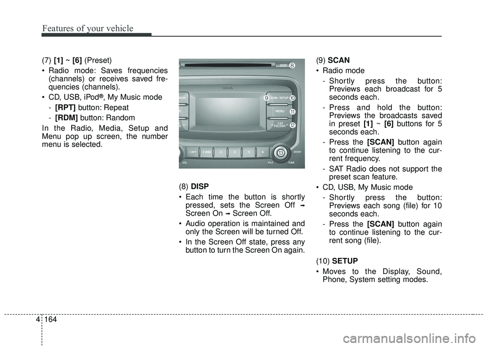 KIA FORTE KOUP 2018  Owners Manual 4 164
Features of your vehicle
(7) [1] ~ [6] (Preset)
 Radio mode: Saves frequencies (channels) or receives saved fre-
quencies (channels).
 CD, USB, iPod
®, My Music mode
- [RPT] button: Repeat
- [R