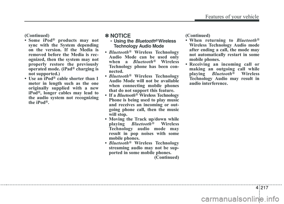 KIA FORTE KOUP 2018  Owners Manual 217
4
Features of your vehicle
(Continued)
• Some iPod®products may not
sync with the System depending
on the version. If the Media is
removed before the Media is rec-
ognized, then the system may 