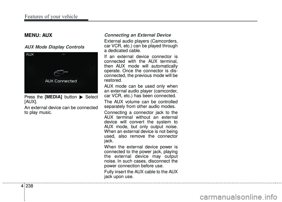 KIA FORTE KOUP 2018  Owners Manual 4 238
Features of your vehicle
MENU: AUX
AUX Mode Display Controls
Press the [MEDIA]button
Select
[AUX].
An external device can be connected
to play music.
Connecting an External Device
External audi