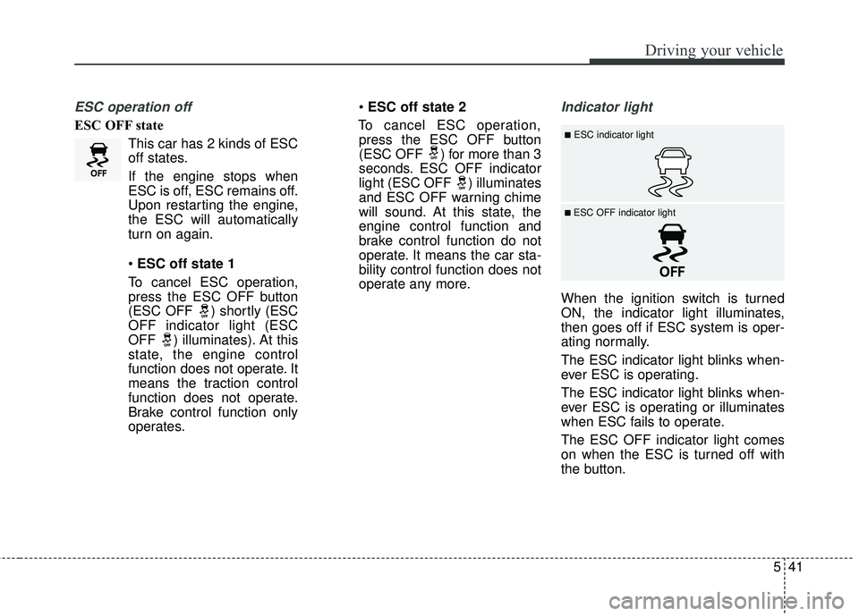 KIA FORTE KOUP 2018  Owners Manual 541
Driving your vehicle
ESC operation off
ESC OFF stateThis car has 2 kinds of ESC
off states.
If the engine stops when
ESC is off, ESC remains off.
Upon restarting the engine,
the ESC will automatic