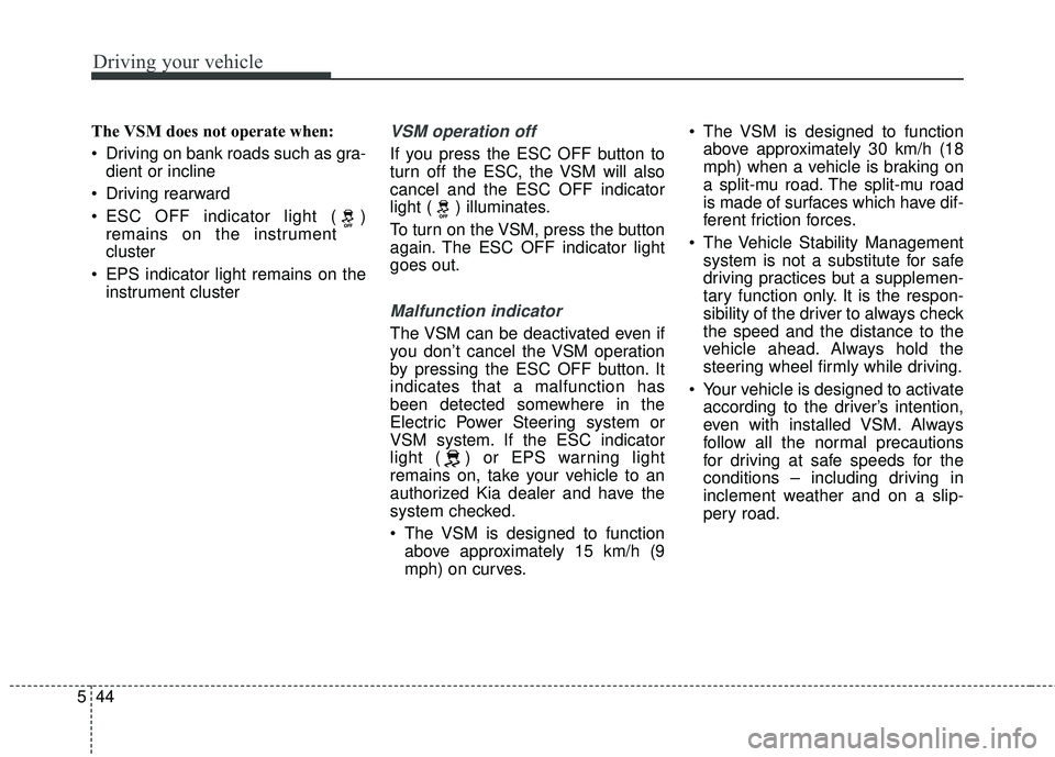KIA FORTE KOUP 2018  Owners Manual Driving your vehicle
44
5
The VSM does not operate when:
 Driving on bank roads such as gra-
dient or incline
 Driving rearward
 ESC OFF indicator light ( ) remains on the instrument
cluster
 EPS indi