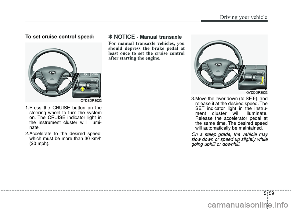 KIA FORTE KOUP 2018  Owners Manual 559
Driving your vehicle
To set cruise control speed:
1.Press the CRUISE button on thesteering wheel to turn the system
on. The CRUISE indicator light in
the instrument cluster will illumi-
nate.
2.Ac
