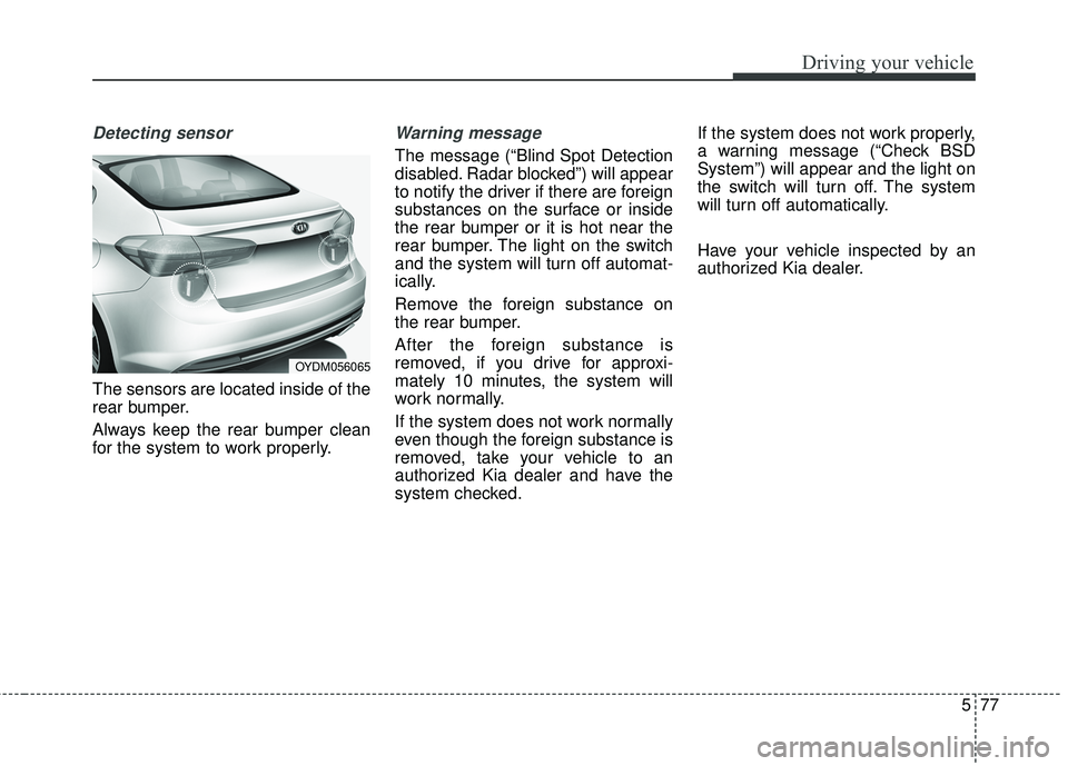 KIA FORTE KOUP 2018 Owners Manual 577
Driving your vehicle
Detecting sensor
The sensors are located inside of the
rear bumper.
Always keep the rear bumper clean
for the system to work properly.
Warning message
The message (“Blind Sp KIA FORTE KOUP 2018 Owners Manual 577
Driving your vehicle
Detecting sensor
The sensors are located inside of the
rear bumper.
Always keep the rear bumper clean
for the system to work properly.
Warning message
The message (“Blind Sp