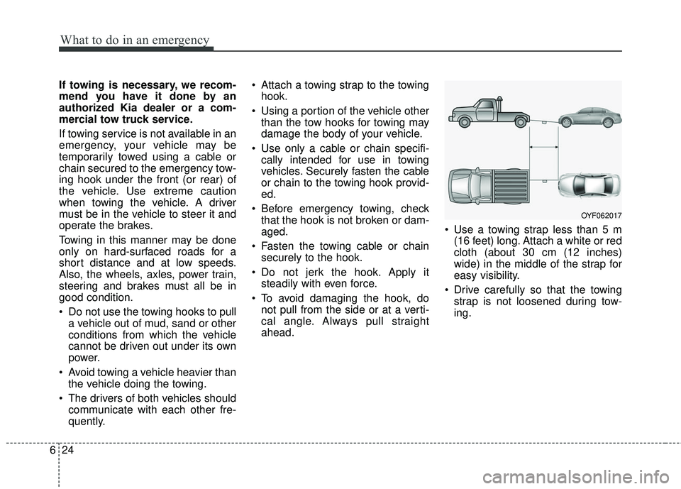 KIA FORTE KOUP 2018 Owners Manual What to do in an emergency
24
6
If towing is necessary, we recom-
mend you have it done by an
authorized Kia dealer or a com-
mercial tow truck service.
If towing service is not available in an
emerge KIA FORTE KOUP 2018 Owners Manual What to do in an emergency
24
6
If towing is necessary, we recom-
mend you have it done by an
authorized Kia dealer or a com-
mercial tow truck service.
If towing service is not available in an
emerge