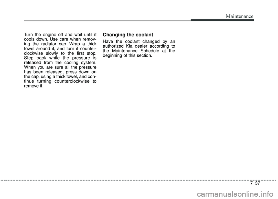 KIA FORTE KOUP 2018 Owners Manual 737
Maintenance
Turn the engine off and wait until it
cools down. Use care when remov-
ing the radiator cap. Wrap a thick
towel around it, and turn it counter-
clockwise slowly to the first stop.
Step KIA FORTE KOUP 2018 Owners Manual 737
Maintenance
Turn the engine off and wait until it
cools down. Use care when remov-
ing the radiator cap. Wrap a thick
towel around it, and turn it counter-
clockwise slowly to the first stop.
Step