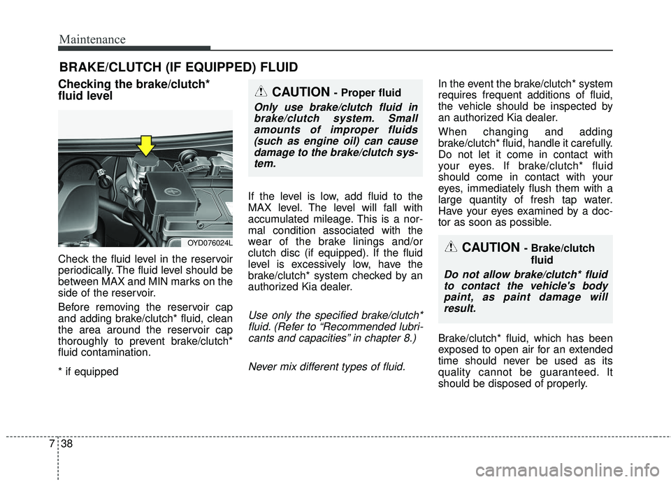 KIA FORTE KOUP 2018 Owners Manual Maintenance
38
7
BRAKE/CLUTCH (IF EQUIPPED) FLUID
Checking the brake/clutch*
fluid level
Check the fluid level in the reservoir
periodically. The fluid level should be
between MAX and MIN marks on KIA FORTE KOUP 2018 Owners Manual Maintenance
38
7
BRAKE/CLUTCH (IF EQUIPPED) FLUID
Checking the brake/clutch*
fluid level
Check the fluid level in the reservoir
periodically. The fluid level should be
between MAX and MIN marks on