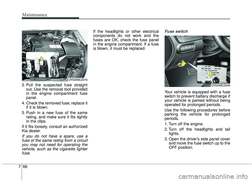 KIA FORTE KOUP 2018  Owners Manual Maintenance
66
7
3. Pull the suspected fuse straight
out. Use the removal tool provided
in the engine compartment fuse
panel.
4. Check the removed fuse; replace it if it is blown.
5. Push in a new fus