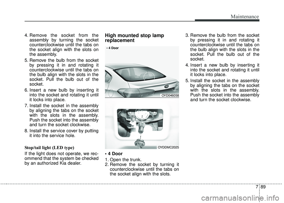 KIA FORTE KOUP 2018  Owners Manual 789
Maintenance
4. Remove the socket from theassembly by turning the socket
counterclockwise until the tabs on
the socket align with the slots on
the assembly.
5. Remove the bulb from the socket by pr