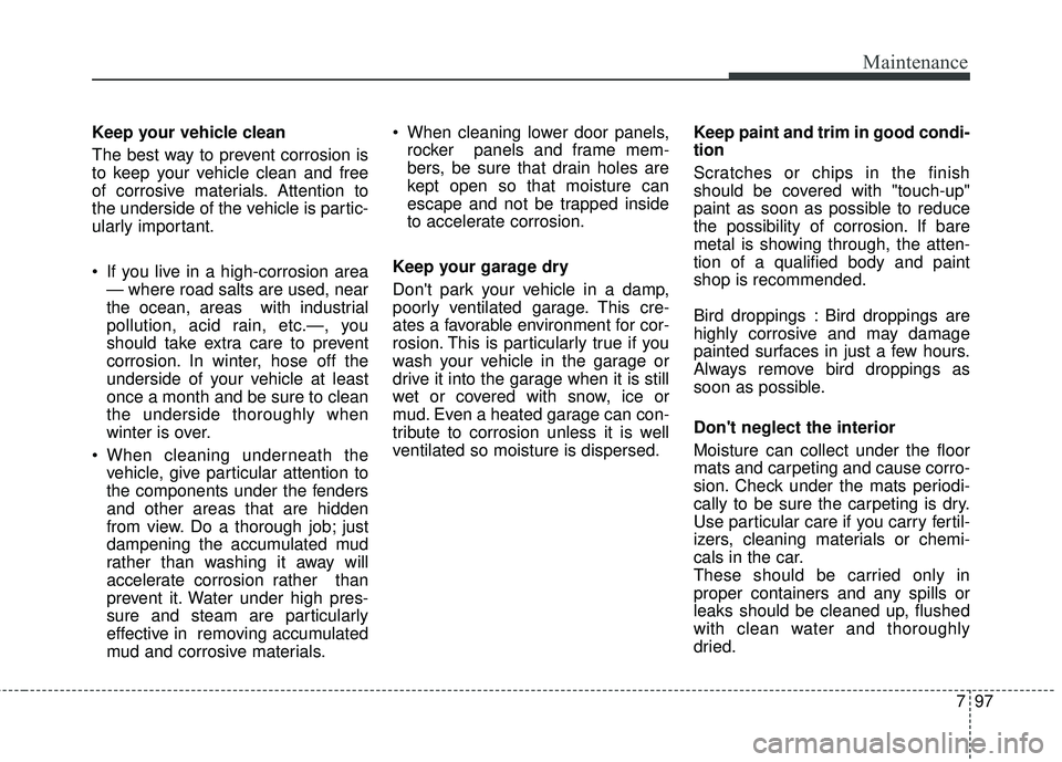 KIA FORTE KOUP 2018  Owners Manual 797
Maintenance
Keep your vehicle clean
The best way to prevent corrosion is
to keep your vehicle clean and free
of corrosive materials. Attention to
the underside of the vehicle is partic-
ularly imp