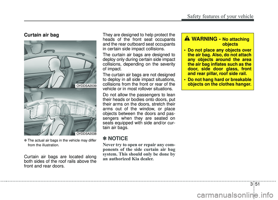 KIA FORTE KOUP 2018 Repair Manual 351
Safety features of your vehicle
Curtain air bag
❈The actual air bags in the vehicle may differ
from the illustration.
Curtain air bags are located along
both sides of the roof rails above the
fr