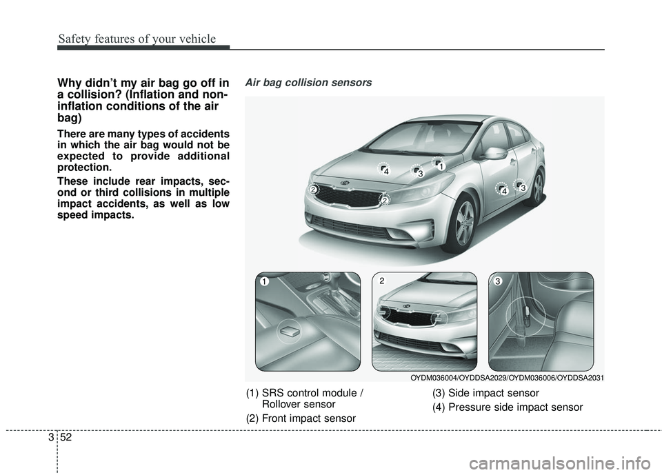 KIA FORTE KOUP 2018 Repair Manual Safety features of your vehicle
52
3
Why didn’t my air bag go off in
a collision? (Inflation and non-
inflation conditions of the air
bag)
There are many types of accidents
in which the air bag woul