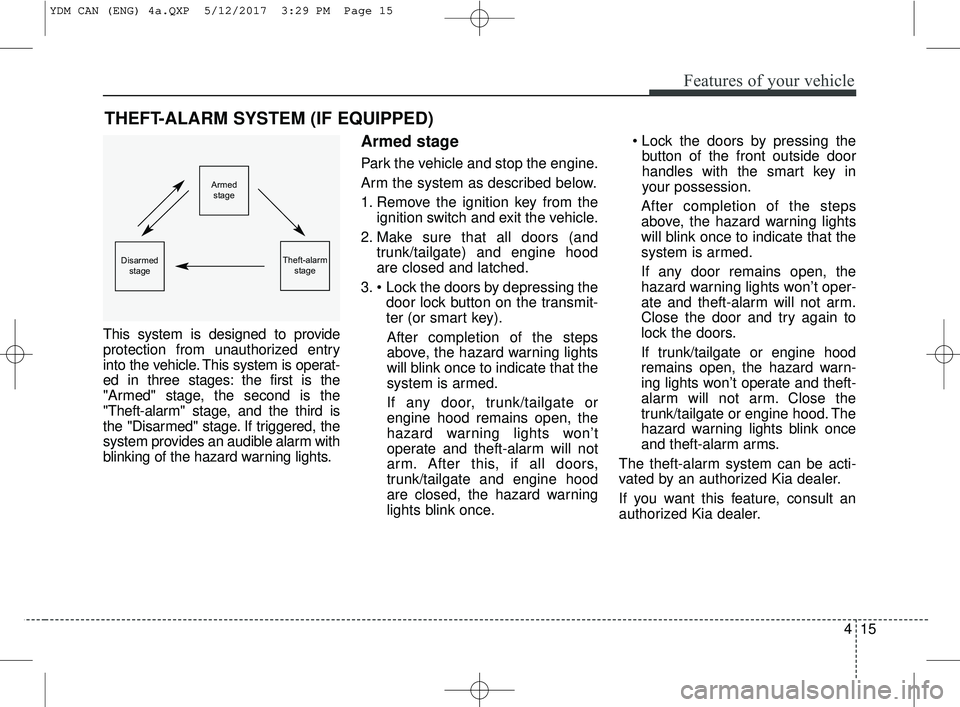 KIA FORTE KOUP 2018  Owners Manual 415
Features of your vehicle
This system is designed to provide
protection from unauthorized entry
into the vehicle. This system is operat-
ed in three stages: the first is the
"Armed" stage, the seco