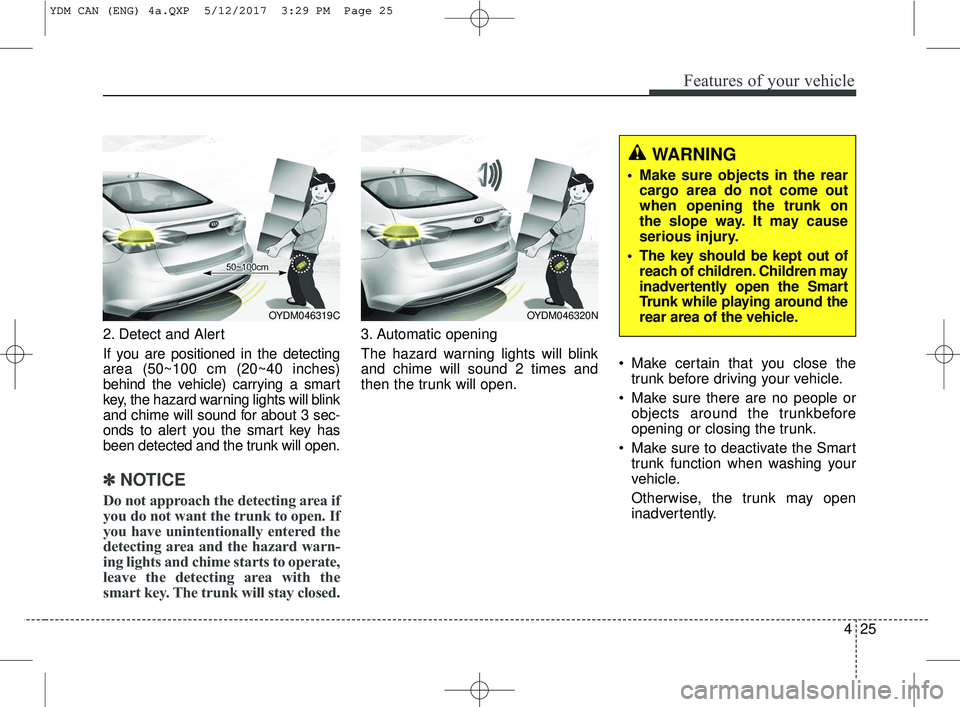 KIA FORTE KOUP 2018 Owners Manual 425
Features of your vehicle
2. Detect and Alert
If you are positioned in the detecting
area (50~100 cm (20~40 inches)
behind the vehicle) carrying a smart
key, the hazard warning lights will blink
an KIA FORTE KOUP 2018 Owners Manual 425
Features of your vehicle
2. Detect and Alert
If you are positioned in the detecting
area (50~100 cm (20~40 inches)
behind the vehicle) carrying a smart
key, the hazard warning lights will blink
an