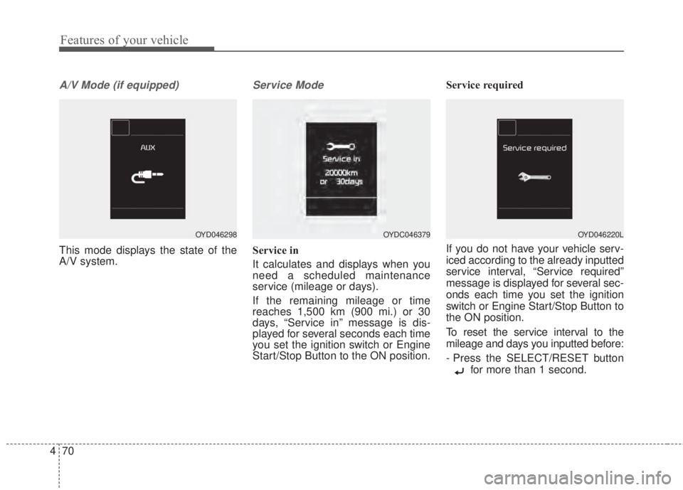 KIA FORTE KOUP 2017  Owners Manual Features of your vehicle
70 4
A/V Mode (if equipped)
This mode displays the state of the
A/V system.
Service Mode
Service in
It calculates and displays when you
need a scheduled maintenance
service (m