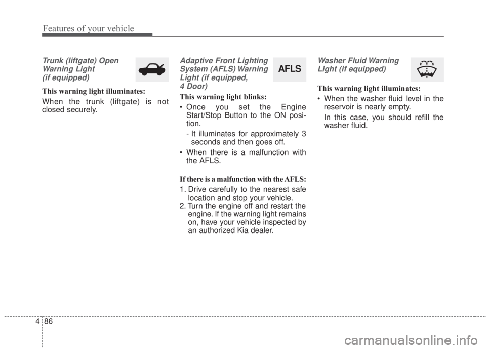 KIA FORTE KOUP 2017  Owners Manual Features of your vehicle
86 4
Trunk (liftgate) Open
Warning Light
(if equipped)
This warning light illuminates:
When the trunk (liftgate) is not
closed securely.
Adaptive Front Lighting
System (AFLS) 
