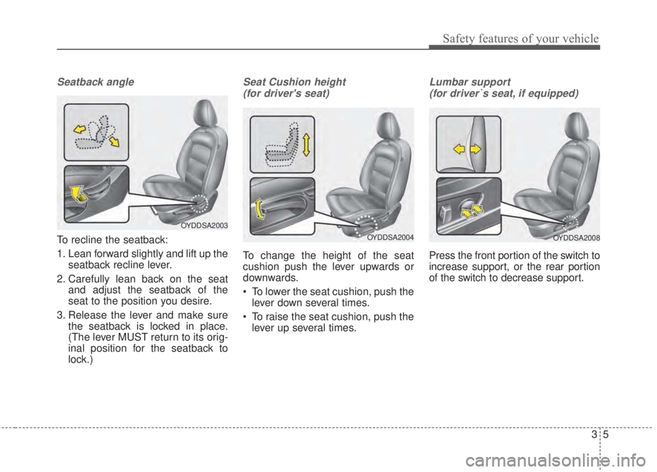 KIA FORTE KOUP 2017 User Guide 35
Safety features of your vehicle
Seatback angle
To recline the seatback:
1. Lean forward slightly and lift up the
seatback recline lever.
2. Carefully lean back on the seat
and adjust the seatback o