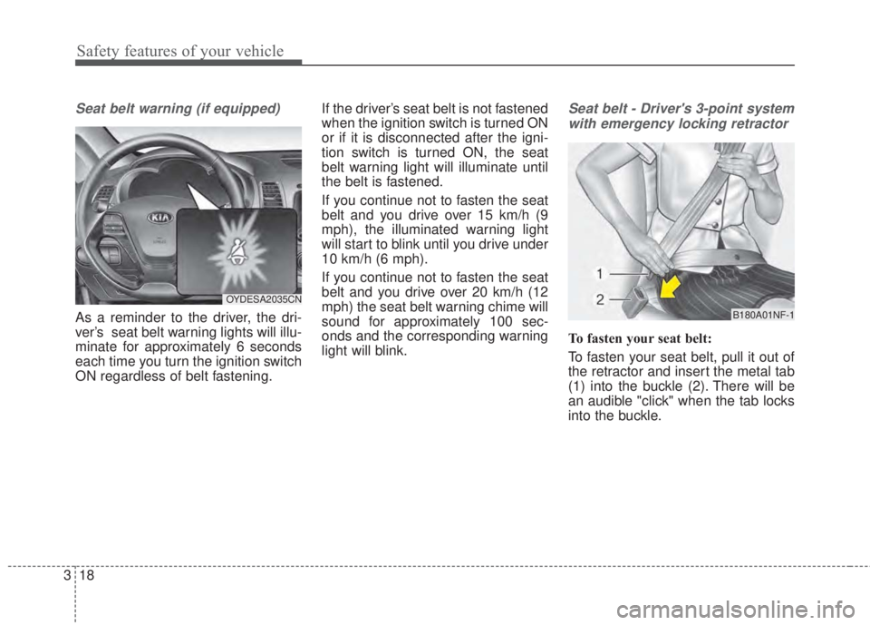 KIA FORTE KOUP 2017 Owners Guide Safety features of your vehicle
18 3
Seat belt warning (if equipped)
As a reminder to the driver, the dri-
ver’s  seat belt warning lights will illu-
minate for approximately 6 seconds
each time you
