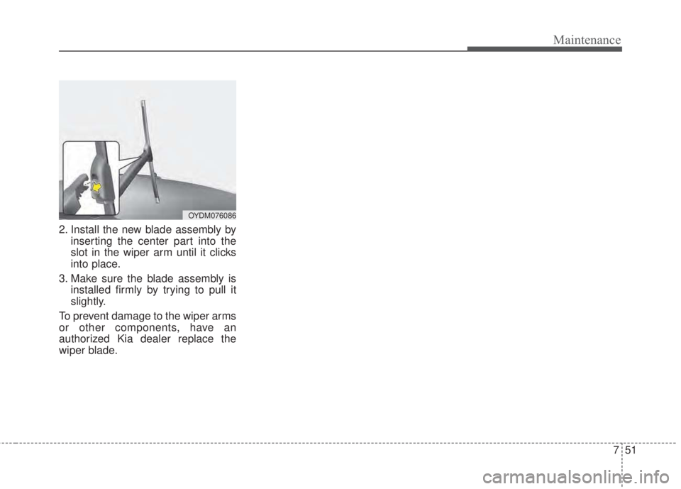 KIA FORTE KOUP 2017 Owners Manual 751
Maintenance
2. Install the new blade assembly by
inserting the center part into the
slot in the wiper arm until it clicks
into place.
3. Make sure the blade assembly is
installed firmly by trying KIA FORTE KOUP 2017 Owners Manual 751
Maintenance
2. Install the new blade assembly by
inserting the center part into the
slot in the wiper arm until it clicks
into place.
3. Make sure the blade assembly is
installed firmly by trying