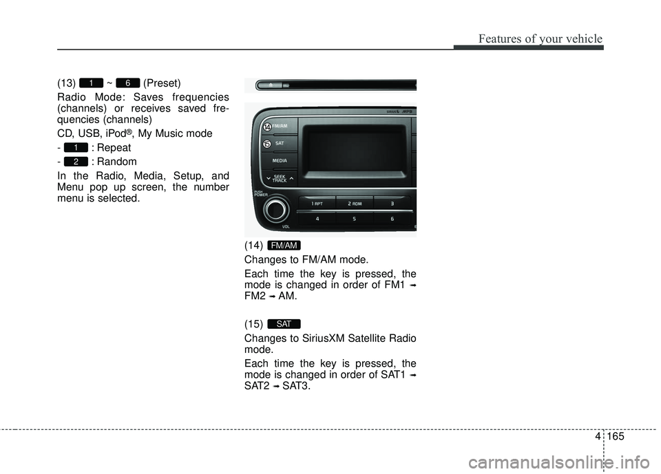 KIA FORTE KOUP 2016 Owners Manual 4165
Features of your vehicle
(13) ~ (Preset)
Radio Mode: Saves frequencies
(channels) or receives saved fre-
quencies (channels)
CD, USB, iPod
®, My Music mode
- : Repeat
- : Random
In the Radio, Me KIA FORTE KOUP 2016 Owners Manual 4165
Features of your vehicle
(13) ~ (Preset)
Radio Mode: Saves frequencies
(channels) or receives saved fre-
quencies (channels)
CD, USB, iPod
®, My Music mode
- : Repeat
- : Random
In the Radio, Me