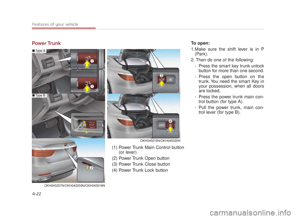 KIA K900 2018 Owners Manual Features of your vehicle
4-22
Power TrunkTo open:
1.Make sure the shift lever is in P(Park).
2. Then do one of the following: - Press the smart key trunk unlockbutton for more than one second.
- Press KIA K900 2018 Owners Manual Features of your vehicle
4-22
Power TrunkTo open:
1.Make sure the shift lever is in P(Park).
2. Then do one of the following: - Press the smart key trunk unlockbutton for more than one second.
- Press