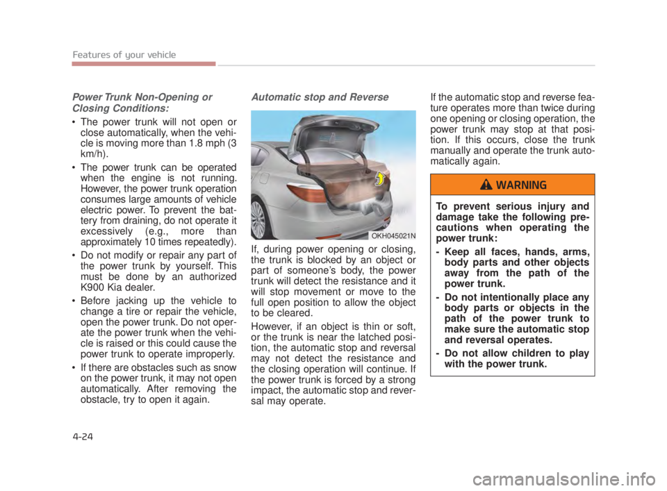 KIA K900 2018 Owners Manual Features of your vehicle
4-24
Power Trunk Non-Opening orClosing Conditions:
The power trunk will not open or close automatically, when the vehi-
cle is moving more than 1.8 mph (3
km/h).
The power t KIA K900 2018 Owners Manual Features of your vehicle
4-24
Power Trunk Non-Opening orClosing Conditions:
The power trunk will not open or close automatically, when the vehi-
cle is moving more than 1.8 mph (3
km/h).
The power t