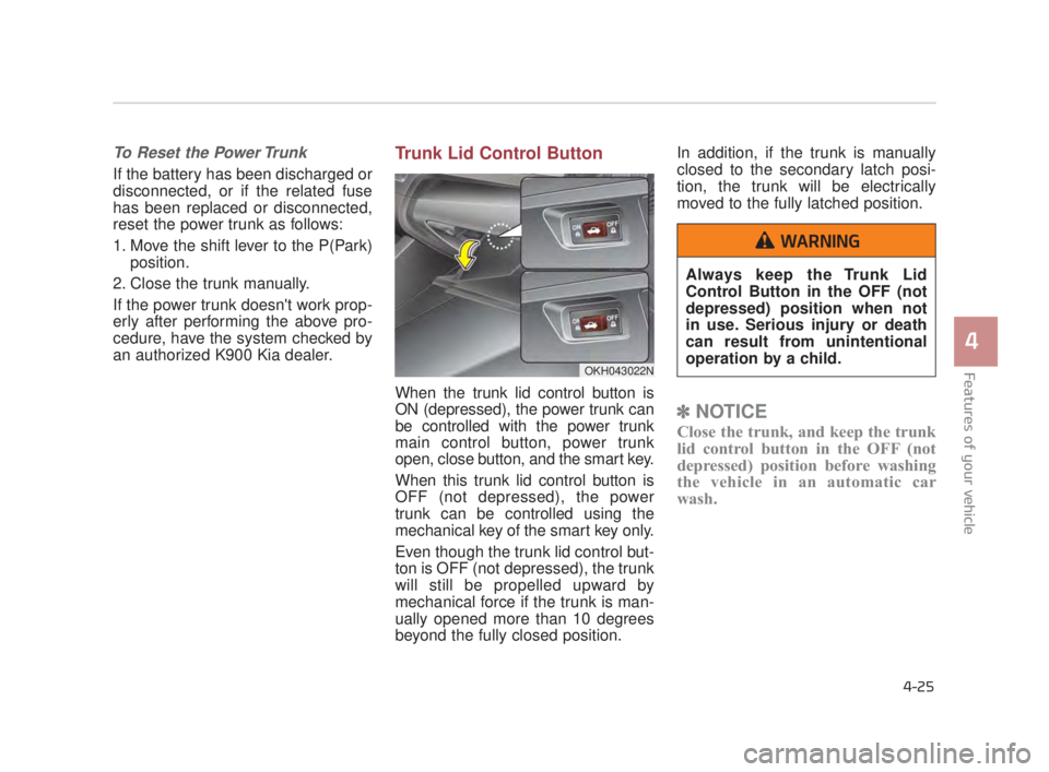 KIA K900 2018 Owners Manual Features of your vehicle
4
4-25
To Reset the Power Trunk
If the battery has been discharged or
disconnected, or if the related fuse
has been replaced or disconnected,
reset the power trunk as follows KIA K900 2018 Owners Manual Features of your vehicle
4
4-25
To Reset the Power Trunk
If the battery has been discharged or
disconnected, or if the related fuse
has been replaced or disconnected,
reset the power trunk as follows
