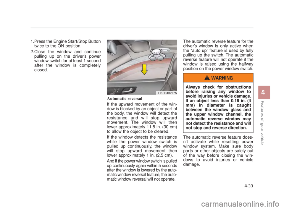 KIA K900 2018 Owners Manual Features of your vehicle
4
4-33
1.Press the Engine Start/Stop Buttontwice to the ON position.
2.Close the window and continue pulling up on the driver’s power
window switch for at least 1 second
aft KIA K900 2018 Owners Manual Features of your vehicle
4
4-33
1.Press the Engine Start/Stop Buttontwice to the ON position.
2.Close the window and continue pulling up on the driver’s power
window switch for at least 1 second
aft