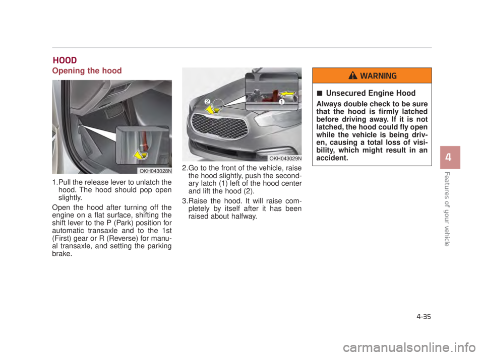 KIA K900 2018 Owners Manual Features of your vehicle
4
4-35
HOOD
Opening the hood
1.Pull the release lever to unlatch thehood. The hood should pop open
slightly.
Open the hood after turning off the
engine on a flat surface, sh KIA K900 2018 Owners Manual Features of your vehicle
4
4-35
HOOD
Opening the hood
1.Pull the release lever to unlatch thehood. The hood should pop open
slightly.
Open the hood after turning off the
engine on a flat surface, sh
