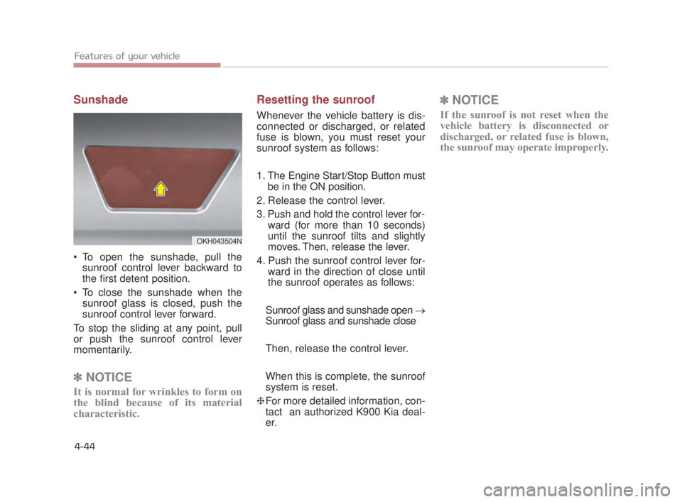 KIA K900 2018 Owners Manual Features of your vehicle
4-44
Sunshade
To open the sunshade, pull thesunroof control lever backward to
the first detent position.
To close the sunshade when the sunroof glass is closed, push the
sun KIA K900 2018 Owners Manual Features of your vehicle
4-44
Sunshade
To open the sunshade, pull thesunroof control lever backward to
the first detent position.
To close the sunshade when the sunroof glass is closed, push the
sun