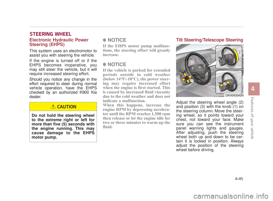 KIA K900 2018 Owners Manual Features of your vehicle
4
4-45
STEERING WHEEL
Electronic Hydraulic Power
Steering (EHPS)
This system uses an electromotor to
assist you with steering the vehicle.
If the engine is turned off or if t KIA K900 2018 Owners Manual Features of your vehicle
4
4-45
STEERING WHEEL
Electronic Hydraulic Power
Steering (EHPS)
This system uses an electromotor to
assist you with steering the vehicle.
If the engine is turned off or if t