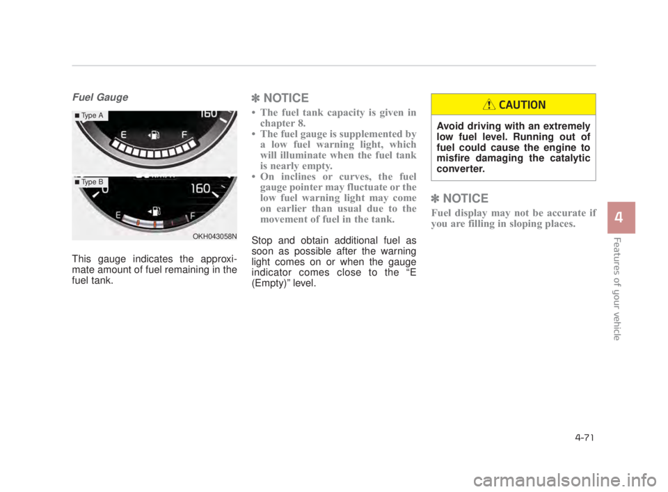 KIA K900 2018 Owners Manual Features of your vehicle
4
4-71
Fuel Gauge
This gauge indicates the approxi-
mate amount of fuel remaining in the
fuel tank.
✽NOTICE
• The fuel tank capacity is given in
chapter 8.
• The fuel ga KIA K900 2018 Owners Manual Features of your vehicle
4
4-71
Fuel Gauge
This gauge indicates the approxi-
mate amount of fuel remaining in the
fuel tank.
✽NOTICE
• The fuel tank capacity is given in
chapter 8.
• The fuel ga