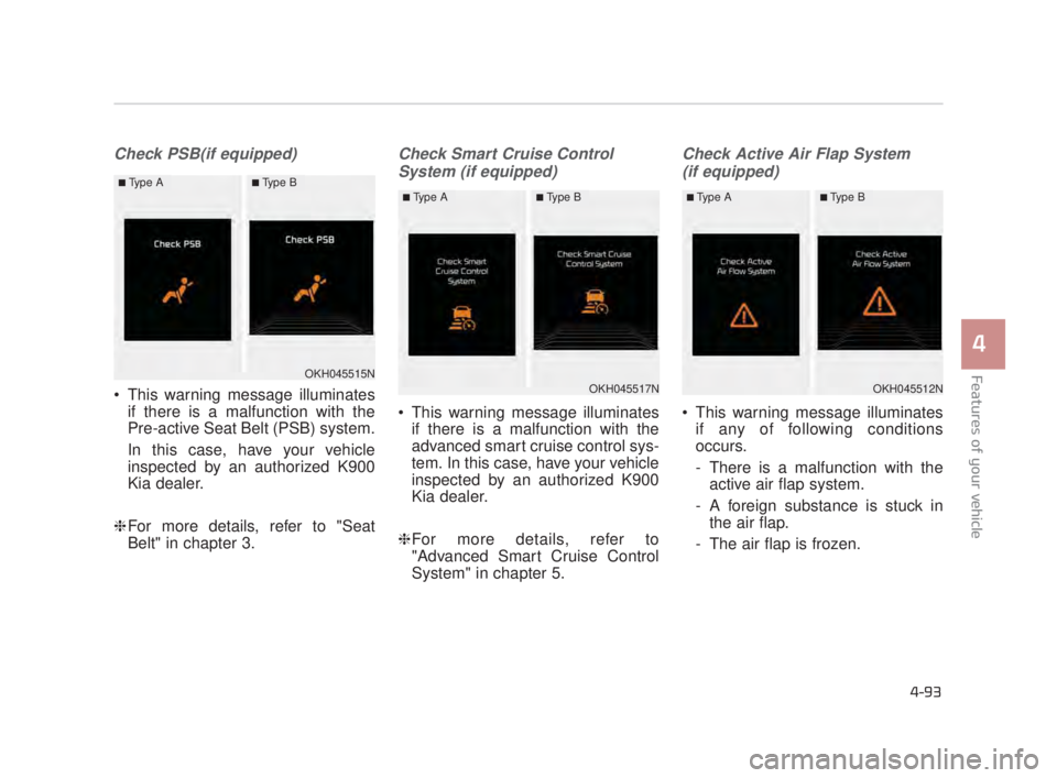 KIA K900 2018  Owners Manual Features of your vehicle
4
4-93
Check PSB(if equipped)
 This warning message illuminatesif there is a malfunction with the
Pre-active Seat Belt (PSB) system.
In this case, have your vehicle
inspected 