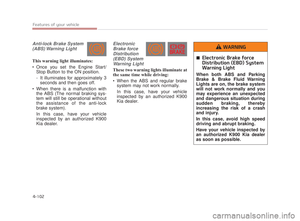 KIA K900 2018  Owners Manual Features of your vehicle
4-102
Anti-lock Brake System(ABS) Warning  Light
This warning light illuminates:
 Once you set the Engine Start/ Stop Button to the ON position.
- It illuminates for approxima