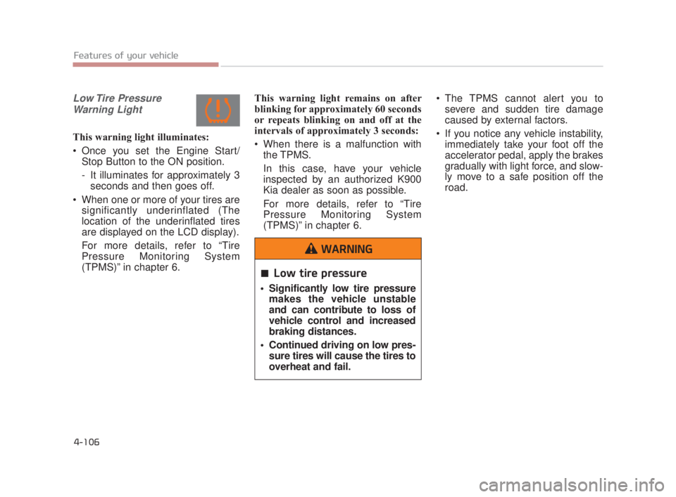 KIA K900 2018  Owners Manual Features of your vehicle
4-106
Low Tire  PressureWarning Light
This warning light illuminates:
 Once you set the Engine Start/ Stop Button to the ON position.
- It illuminates for approximately 3secon