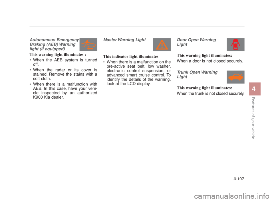 KIA K900 2018  Owners Manual Features of your vehicle
4
4-107
Autonomous EmergencyBraking (AEB) Warninglight (if equipped)
This warning light illuminates :
 When the AEB system is turned off.
 When the radar or its cover is stain