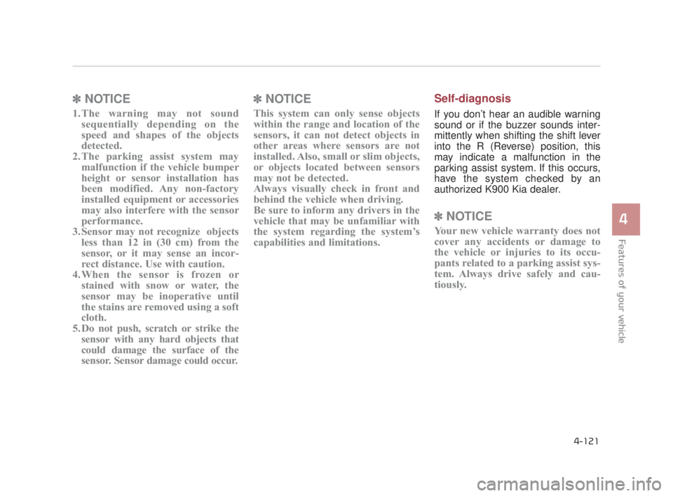 KIA K900 2018 Owners Manual Features of your vehicle
4
4-121
✽NOTICE
1.The warning may not sound
sequentially depending on the
speed and shapes of the objects
detected.
2. The parking assist system may malfunction if the vehic KIA K900 2018 Owners Manual Features of your vehicle
4
4-121
✽NOTICE
1.The warning may not sound
sequentially depending on the
speed and shapes of the objects
detected.
2. The parking assist system may malfunction if the vehic