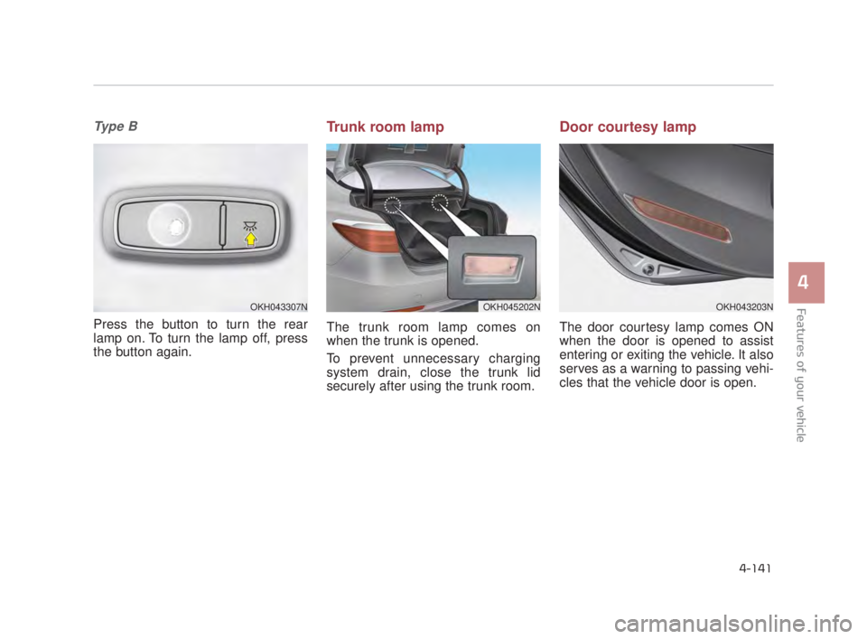 KIA K900 2018 Owners Manual Features of your vehicle
4
4-141
Ty p e B
Press the button to turn the rear
lamp on. To turn the lamp off, press
the button again.
Trunk room lamp
The trunk room lamp comes on
when the trunk is opene KIA K900 2018 Owners Manual Features of your vehicle
4
4-141
Ty p e B
Press the button to turn the rear
lamp on. To turn the lamp off, press
the button again.
Trunk room lamp
The trunk room lamp comes on
when the trunk is opene