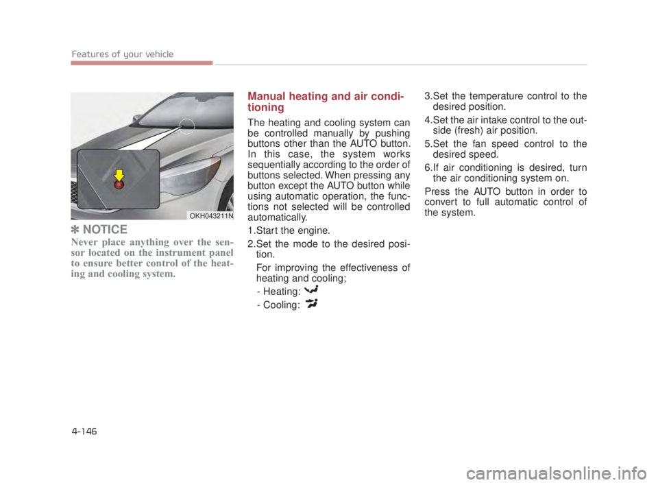 KIA K900 2018  Owners Manual Features of your vehicle
4-146
✽NOTICE
Never place anything over the sen-
sor located on the instrument panel
to ensure better control of the heat-
ing and cooling system.
Manual heating and air con