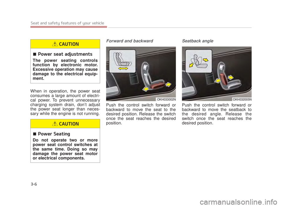 KIA K900 2018 Owners Manual 3-6
Seat and safety features of your vehicle
When in operation, the power seat
consumes a large amount of electri-
cal power. To prevent unnecessary
charging system drain, don’t adjust
the power sea