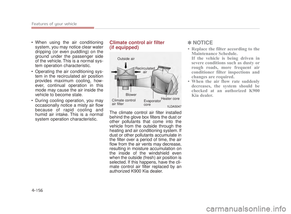 KIA K900 2018 Owners Manual Features of your vehicle
4-156
When using the air conditioningsystem, you may notice clear water
dripping (or even puddling) on the
ground under the passenger side
of the vehicle. This is a normal sy KIA K900 2018 Owners Manual Features of your vehicle
4-156
When using the air conditioningsystem, you may notice clear water
dripping (or even puddling) on the
ground under the passenger side
of the vehicle. This is a normal sy