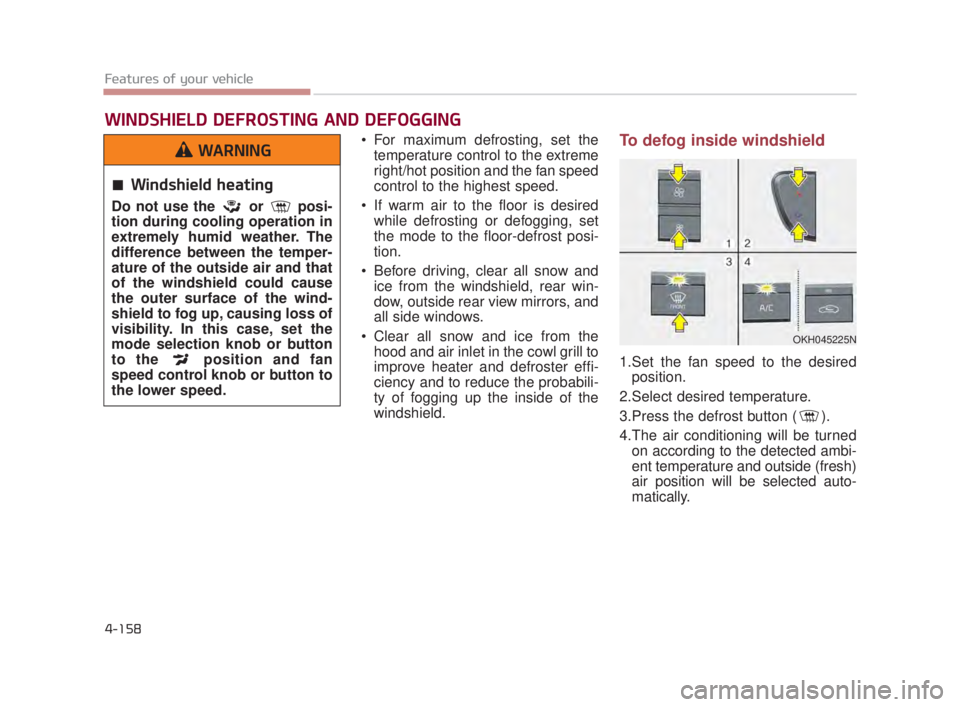 KIA K900 2018  Owners Manual Features of your vehicle
4-158
 For maximum defrosting, set thetemperature control to the extreme
right/hot position and the fan speed
control to the highest speed.
 If warm air to the floor is desire