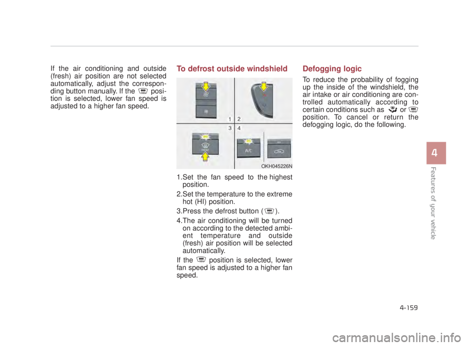KIA K900 2018 Owners Manual Features of your vehicle
4
4-159
If the air conditioning and outside
(fresh) air position are not selected
automatically, adjust the correspon-
ding button manually. If the posi-
tion is selected, lo KIA K900 2018 Owners Manual Features of your vehicle
4
4-159
If the air conditioning and outside
(fresh) air position are not selected
automatically, adjust the correspon-
ding button manually. If the posi-
tion is selected, lo