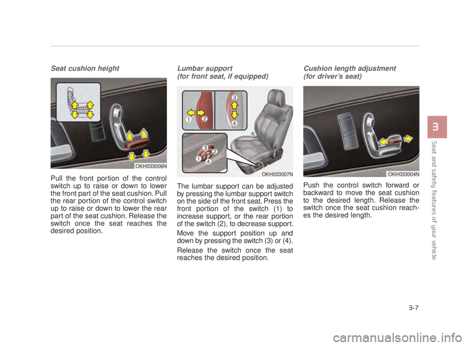 KIA K900 2018 Owners Manual Seat and safety features of your vehicle
3
3-7
Seat cushion height
Pull the front portion of the control
switch up to raise or down to lower
the front part of the seat cushion. Pull
the rear portion o