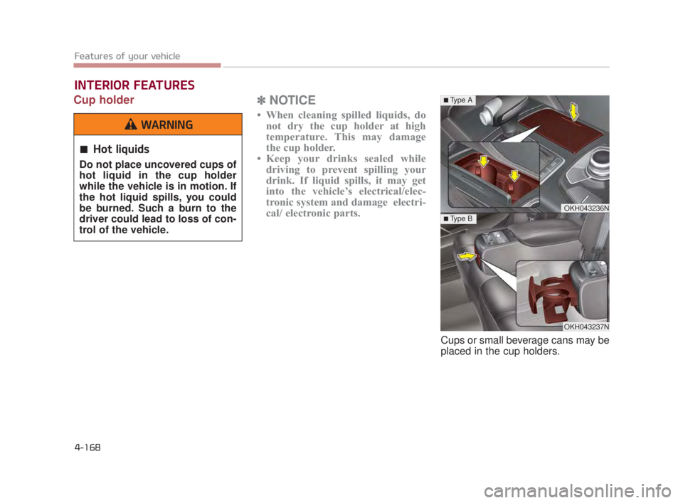 KIA K900 2018 Owners Manual Features of your vehicle
4-168
Cup holder✽NOTICE
• When cleaning spilled liquids, do
not dry the cup holder at high
temperature. This may damage
the cup holder.
• Keep your drinks sealed while d KIA K900 2018 Owners Manual Features of your vehicle
4-168
Cup holder✽NOTICE
• When cleaning spilled liquids, do
not dry the cup holder at high
temperature. This may damage
the cup holder.
• Keep your drinks sealed while d