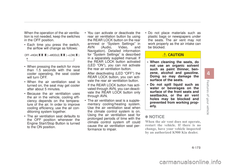 KIA K900 2018  Owners Manual Features of your vehicle
4
4-173
When the operation of the air ventila-
tion is not needed, keep the switches
in the OFF position.
 Each time you press the switch,the airflow will change as follows:
 