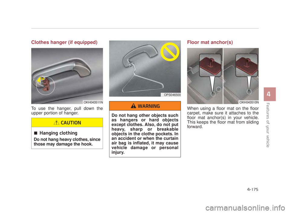 KIA K900 2018 Owners Manual Features of your vehicle
4
4-175
Clothes hanger (if equipped)
To use the hanger, pull down the
upper portion of hanger.
Floor mat anchor(s)
When using a floor mat on the floor
carpet, make sure it att KIA K900 2018 Owners Manual Features of your vehicle
4
4-175
Clothes hanger (if equipped)
To use the hanger, pull down the
upper portion of hanger.
Floor mat anchor(s)
When using a floor mat on the floor
carpet, make sure it att